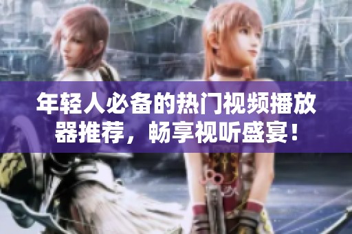 年轻人必备的热门视频播放器推荐，畅享视听盛宴！