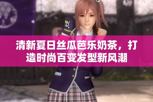清新夏日丝瓜芭乐奶茶，打造时尚百变发型新风潮