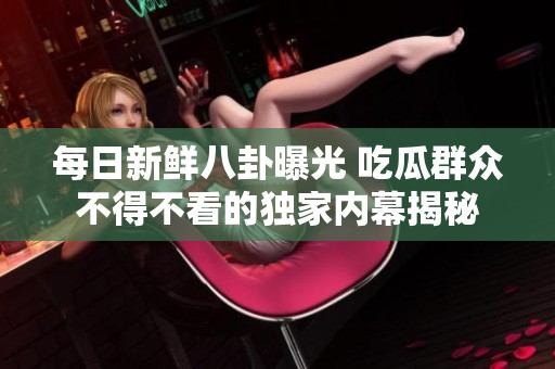 每日新鲜八卦曝光 吃瓜群众不得不看的独家内幕揭秘