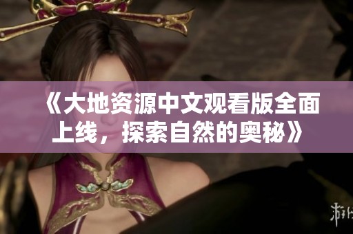 《大地资源中文观看版全面上线，探索自然的奥秘》