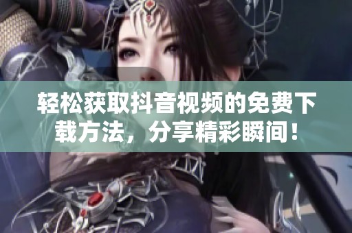 轻松获取抖音视频的免费下载方法，分享精彩瞬间！