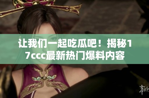 让我们一起吃瓜吧！揭秘17ccc最新热门爆料内容