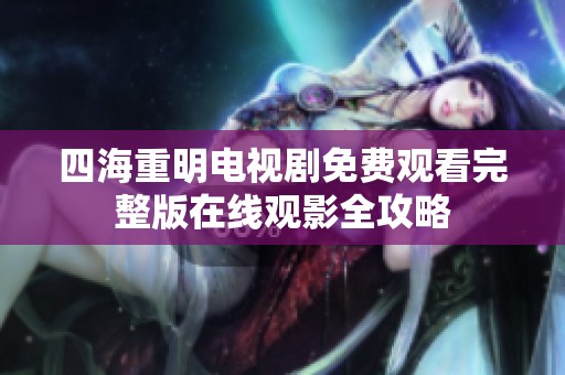 四海重明电视剧免费观看完整版在线观影全攻略