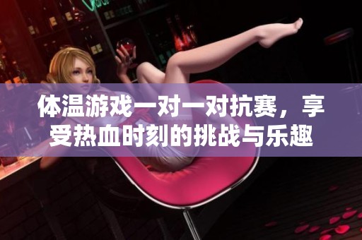 体温游戏一对一对抗赛，享受热血时刻的挑战与乐趣