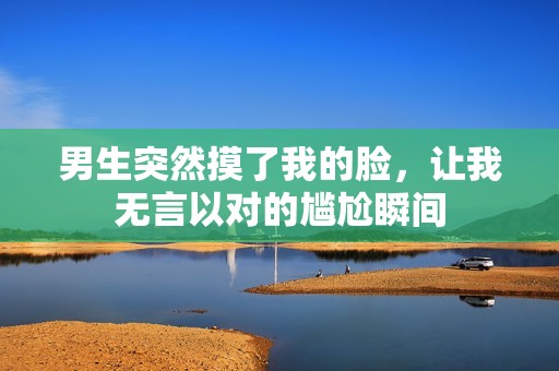 男生突然摸了我的脸，让我无言以对的尴尬瞬间