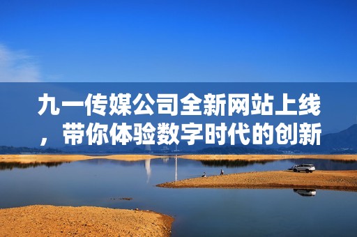 九一传媒公司全新网站上线，带你体验数字时代的创新魅力