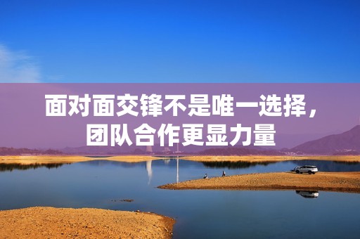 面对面交锋不是唯一选择，团队合作更显力量