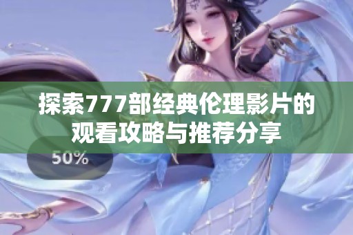 探索777部经典伦理影片的观看攻略与推荐分享