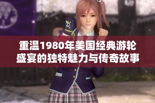 重温1980年美国经典游轮盛宴的独特魅力与传奇故事
