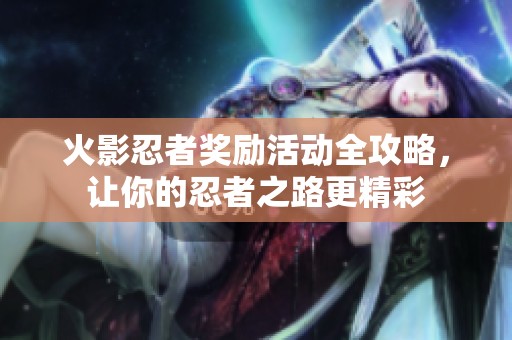 火影忍者奖励活动全攻略，让你的忍者之路更精彩