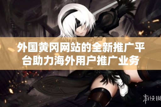 外国黄冈网站的全新推广平台助力海外用户推广业务