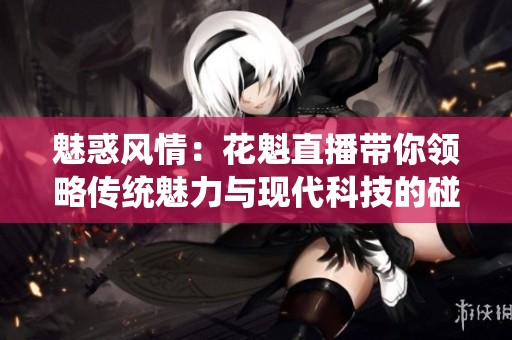 魅惑风情：花魁直播带你领略传统魅力与现代科技的碰撞