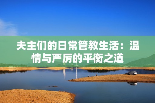 夫主们的日常管教生活：温情与严厉的平衡之道