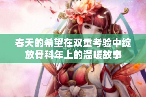 春天的希望在双重考验中绽放骨科年上的温暖故事