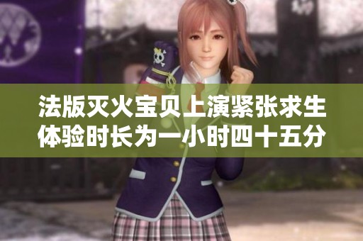 法版灭火宝贝上演紧张求生体验时长为一小时四十五分钟