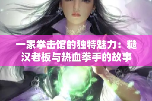 一家拳击馆的独特魅力：糙汉老板与热血拳手的故事