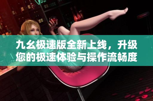 九幺极速版全新上线，升级您的极速体验与操作流畅度