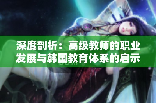 深度剖析：高级教师的职业发展与韩国教育体系的启示
