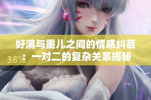好满与墨儿之间的情感纠葛：一对二的复杂关系揭秘