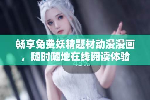 畅享免费妖精题材动漫漫画，随时随地在线阅读体验