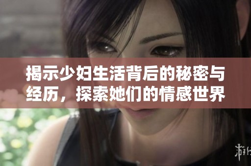 揭示少妇生活背后的秘密与经历，探索她们的情感世界