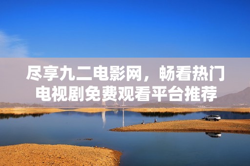 尽享九二电影网，畅看热门电视剧免费观看平台推荐