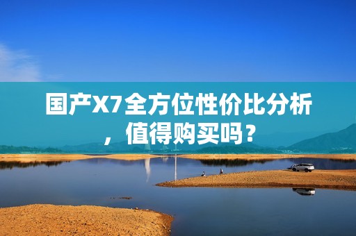 国产X7全方位性价比分析，值得购买吗？