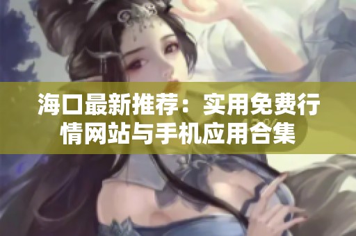 海口最新推荐：实用免费行情网站与手机应用合集