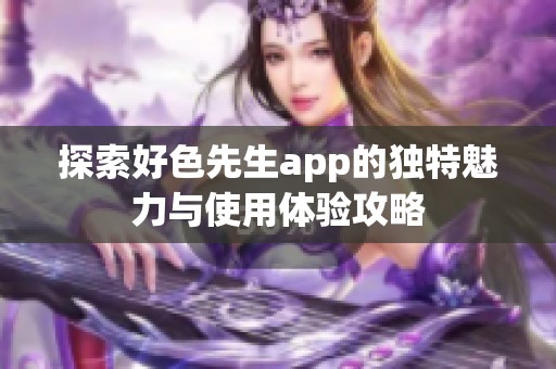 探索好色先生app的独特魅力与使用体验攻略