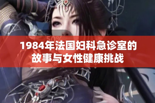 1984年法国妇科急诊室的故事与女性健康挑战