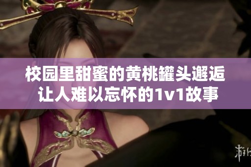 校园里甜蜜的黄桃罐头邂逅 让人难以忘怀的1v1故事