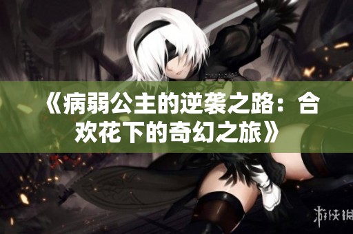 《病弱公主的逆袭之路：合欢花下的奇幻之旅》