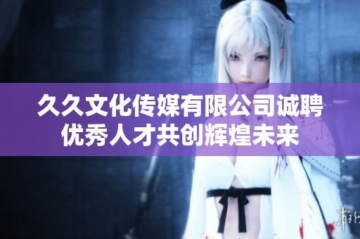 久久文化传媒有限公司诚聘优秀人才共创辉煌未来