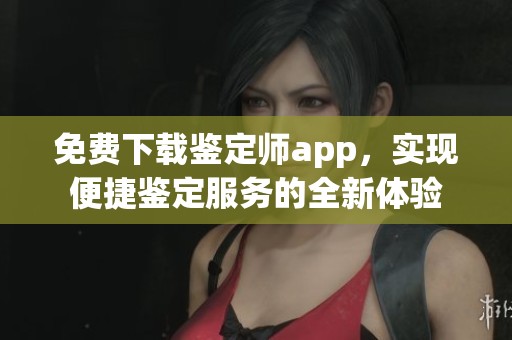 免费下载鉴定师app，实现便捷鉴定服务的全新体验