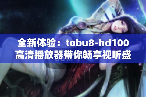 全新体验：tobu8-hd100高清播放器带你畅享视听盛宴