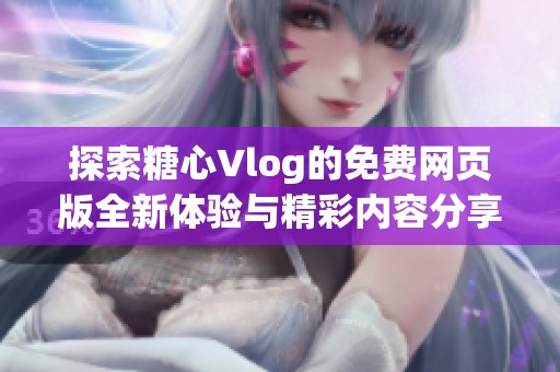 探索糖心Vlog的免费网页版全新体验与精彩内容分享