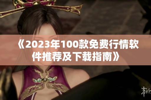 《2023年100款免费行情软件推荐及下载指南》