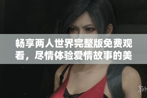 畅享两人世界完整版免费观看，尽情体验爱情故事的美好