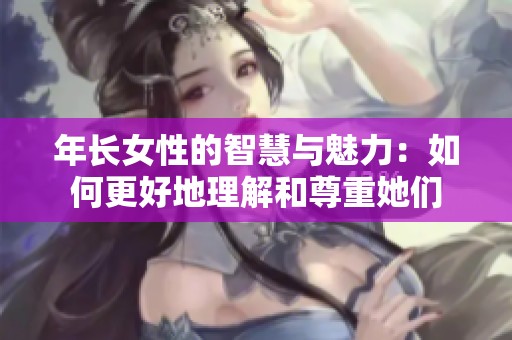 年长女性的智慧与魅力：如何更好地理解和尊重她们