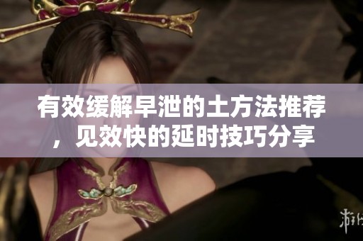 有效缓解早泄的土方法推荐，见效快的延时技巧分享