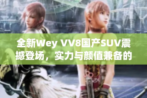 全新Wey VV8国产SUV震撼登场，实力与颜值兼备的自主之选