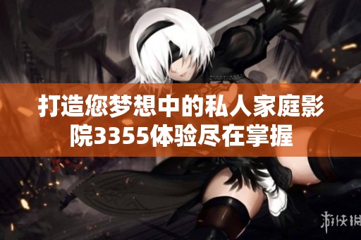 打造您梦想中的私人家庭影院3355体验尽在掌握