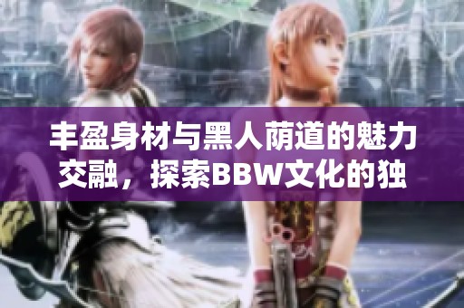 丰盈身材与黑人荫道的魅力交融，探索BBW文化的独特之美