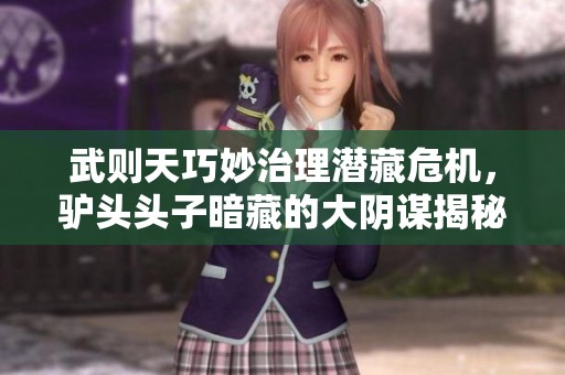 武则天巧妙治理潜藏危机，驴头头子暗藏的大阴谋揭秘