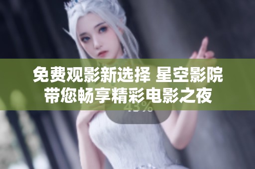 免费观影新选择 星空影院带您畅享精彩电影之夜