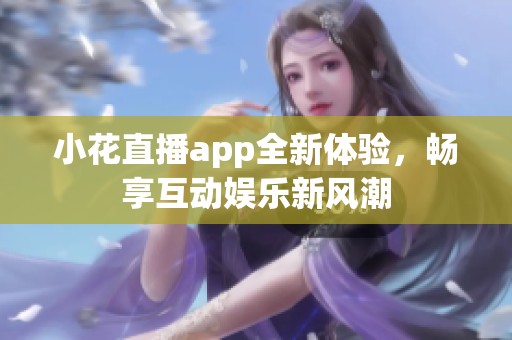 小花直播app全新体验，畅享互动娱乐新风潮