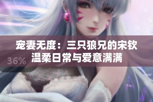 宠妻无度：三只狼兄的宋钦温柔日常与爱意满满