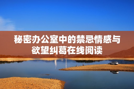秘密办公室中的禁忌情感与欲望纠葛在线阅读