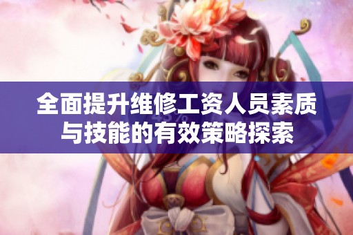 全面提升维修工资人员素质与技能的有效策略探索