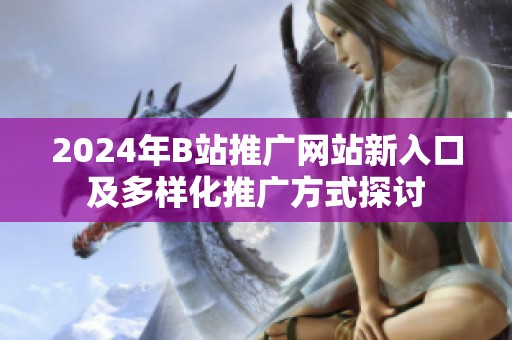 2024年B站推广网站新入口及多样化推广方式探讨